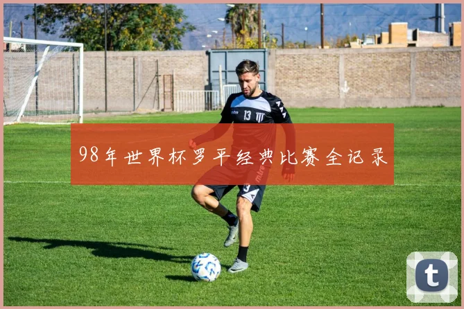 98年世界杯罗平经典比赛全记录