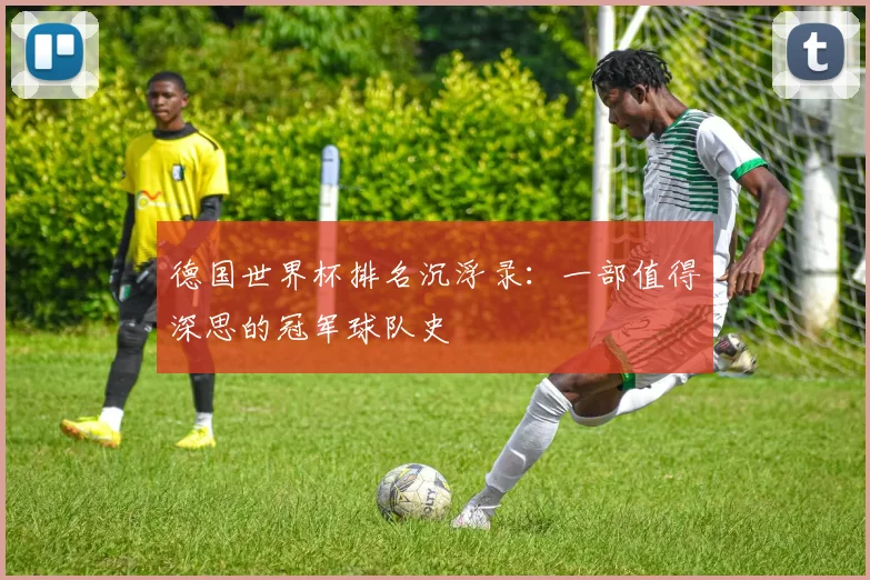 德国世界杯排名沉浮录：一部值得深思的冠军球队史