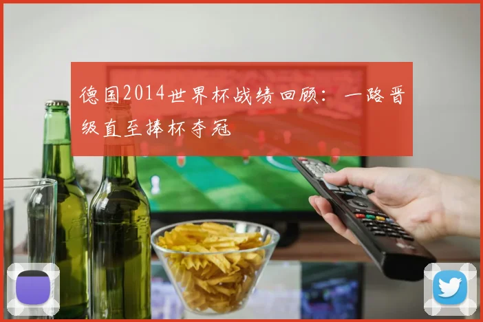 德国2014世界杯战绩回顾：一路晋级直至捧杯夺冠