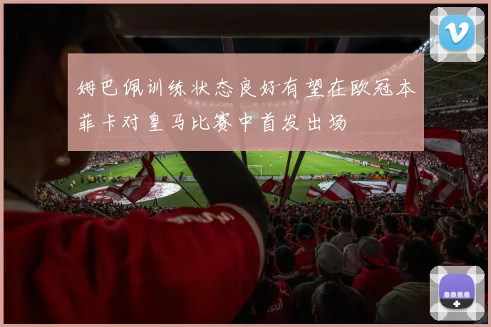 姆巴佩训练状态良好有望在欧冠本菲卡对皇马比赛中首发出场