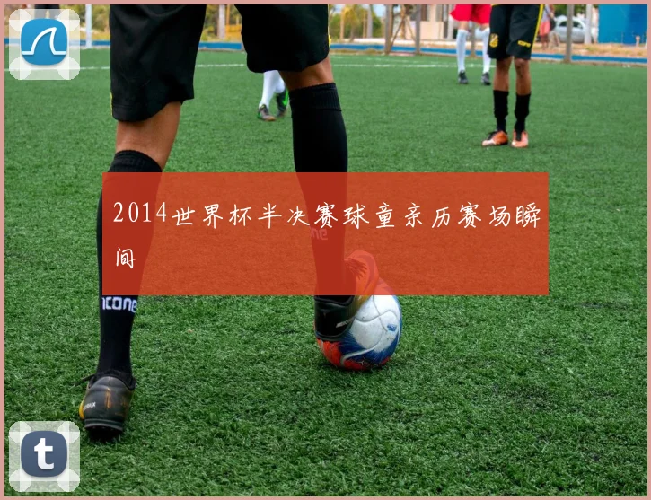 2014世界杯半决赛球童亲历赛场瞬间